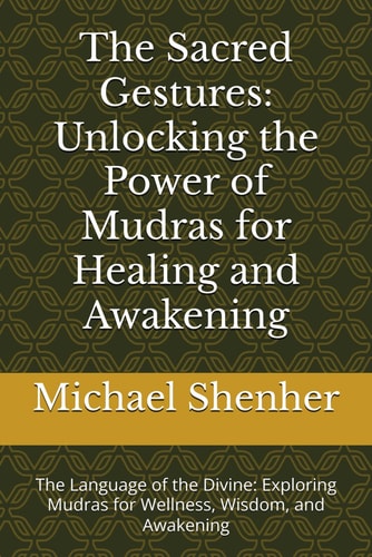 The Sacred Gestures Unlocking the Power of Mudras for Healing and Awakening: The Language of the Divine: Exploring Mudras for Wellness, Wisdom, and Awakening