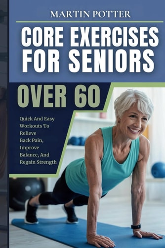 Core Exercises For Seniors Over 60 Quick And Easy Workouts To Relieve Back Pain, Improve Balance, And Regain Strength