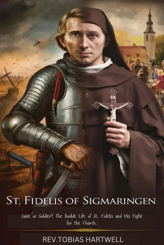 St. Fidelis of Sigmaringen Saint Or Soldier? The Double Life of St. Fidelis and His Fight for the Church.