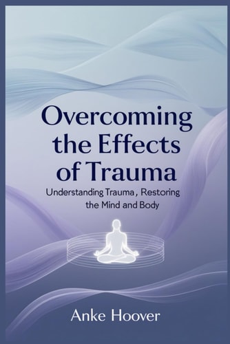 Overcoming the Effects of Trauma Understanding Trauma, Restoring the Mind and Body
