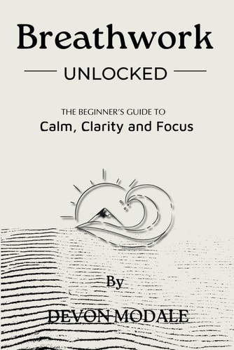 Breathwork Unlocked The Beginner's Guide to Calm, Clarity and Focus