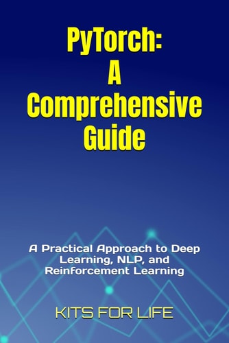 PyTorch A Comprehensive Guide: A Practical Approach to Deep Learning, NLP, and Reinforcement Learning