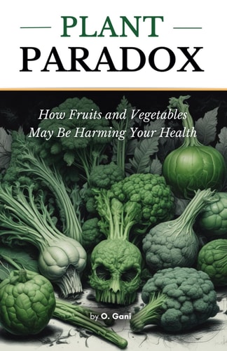 Plant Paradox How Fruits and Vegetables May Be Harming Your Health: The Shocking Truth About the Hidden Dangers in Plant Based Foods.