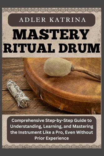Mastery Ritual Drum Comprehensive Step-by-Step Guide to Understanding, Learning, and Mastering the Instrument Like a Pro, Even Without Prior Experience