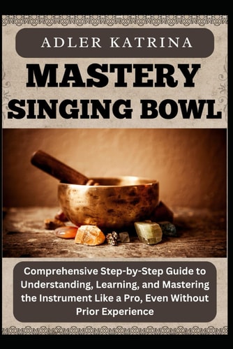 Mastery Singing Bowl Comprehensive Step-by-Step Guide to Understanding, Learning, and Mastering the Instrument Like a Pro, Even Without Prior Experience