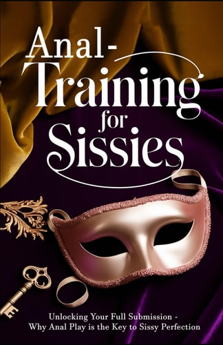 Anal Training for Sissies Unlocking Your Full Submission - Why Anal Play is the Key to Sissy Perfection