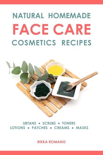 Natural Homemade Face Care Cosmetics Recipes Organic DIY Ubtans, Scrubs, Toners, Lotions, Under-Eye Patches, Creams, And Masks For Facial Skin Rejuvenation And Beauty