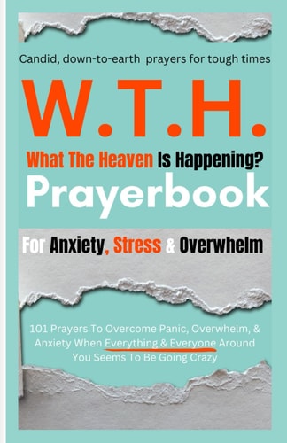 Omg W.T.H. Prayerbook What The Heaven Is Happening? 101 Candid Prayers To Help Overcome Panic, Overwhelm, & Anxiety When Everything & Everyone Around You Seems To Be Going Crazy