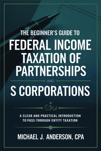 The Beginner's Guide to Federal Income Taxation of Partnerships and S Corporations A Clear and Practical Introduction to Pass-Through Entity Taxation