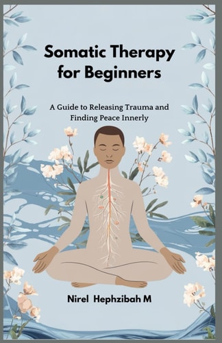 Somatic Therapy for Beginners A Guide to Releasing Trauma and Finding Peace Innerly