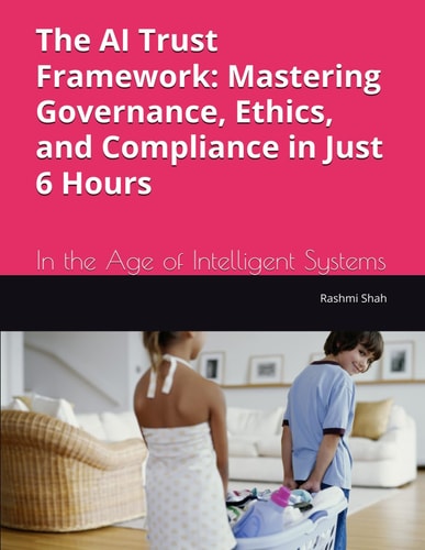 The AI Trust Framework Mastering Governance, Ethics, and Compliance in Just 6 Hours: In the Age of Intelligent Systems