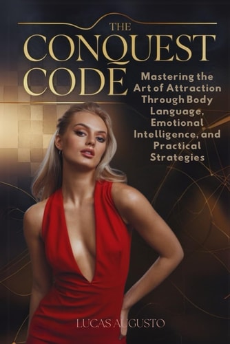 The Conquest Code Mastering the Art of Attraction Through Body Language, Emotional Intelligence, and Practical Strategies