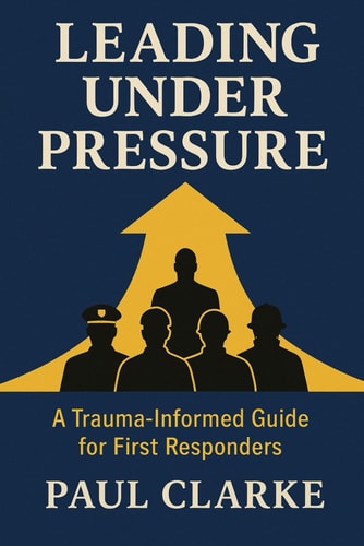 Leading Under Pressure A Trauma-Informed Guide for First Responders: Practical Strategies for Building Resilience, Reducing Stress, and Strengthening Teams, Police, Firefighters, Paramedics