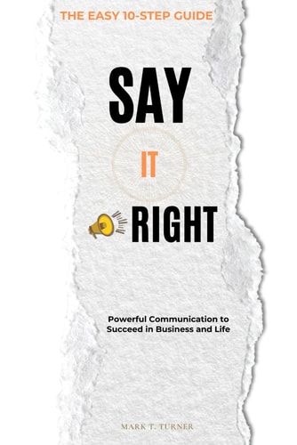 Say IT Right Powerful Communication to Succeed in Business and Life