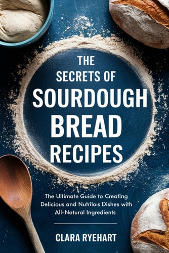 The Secrets of Sourdough Bread Recipes The Ultimate Guide to Creating Delicious and Nutritious Dishes with All-Natural Ingredients