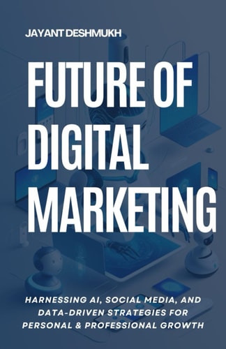 Future of Digital Marketing Harnessing AI, Social Media and Data Driven Strategies for Personal & Professional Growth
