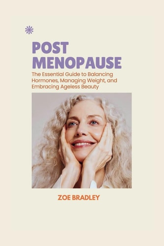 Post Menopause The Essential Guide to Balancing Hormones, Managing Weight, and Embracing Ageless Beauty