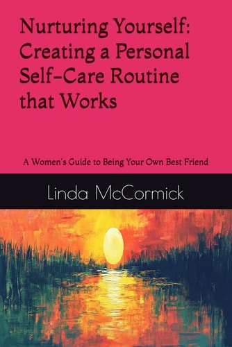 Nurturing Yourself Creating a Personal Self-Care Routine that Works: A Women's Guide to Being Your Own Best Friend
