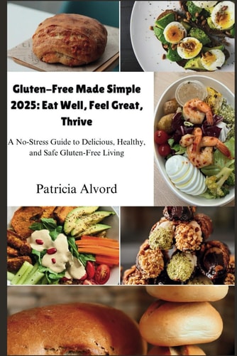 Gluten-Free Made Simple 2025 Eat Well, Feel Great, Thrive: A No-Stress Guide to Delicious, Healthy, and Safe Gluten-Free Living