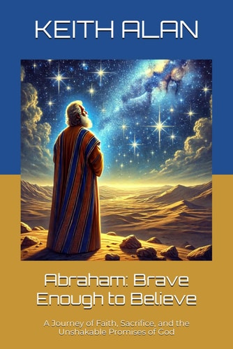 Abraham Brave Enough to Believe: A Journey of Faith, Sacrifice, and the Unshakable Promises of God