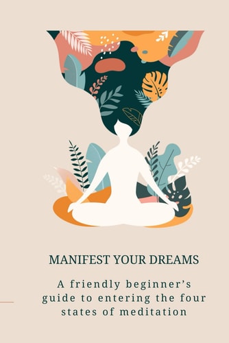 Manifest Your Dreams A Beginner's Guide to Entering the Four States of Meditation