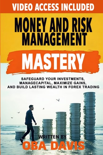 Money And Risk Management Mastery Safeguard Your Investments, Manage Capital, Maximize Gains, And Build Lasting Wealth In Forex Trading