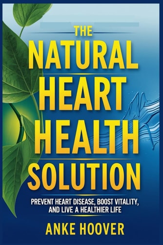 The Natural Heart Health Solution Prevent Heart Disease, Boost Vitality, and Live a Healthier Life