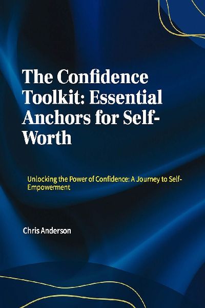 The Confidence Toolkit: Essential Anchors for Self-Worth: Unlocking the Power of Confidence: A Journey to Self-Empowerment
