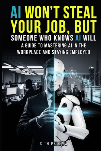 AI Won't Steal Your Job, But Someone Who Knows AI Will A Guide to Mastering AI in the Workplace and Staying Employed