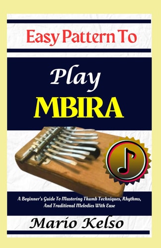 Easy Pattern To Play Mbira A Beginner's Guide To Mastering Thumb Techniques, Rhythms, And Traditional Melodies With Ease