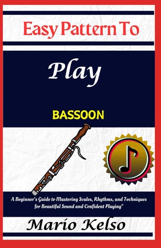 Easy Pattern To Play Bassoon A Beginner's Guide to Mastering Scales, Rhythms, and Techniques for Beautiful Sound and Confident Playing"