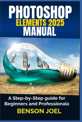 PHOTOSHOP ELEMENTS 2025 Manual A Step-by-Step Guide for Beginners and Professionals