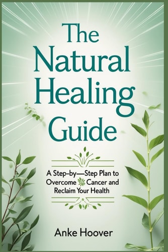 The Natural Healing Guide A Step-by-Step Plan to Overcome Cancer and Reclaim Your Health