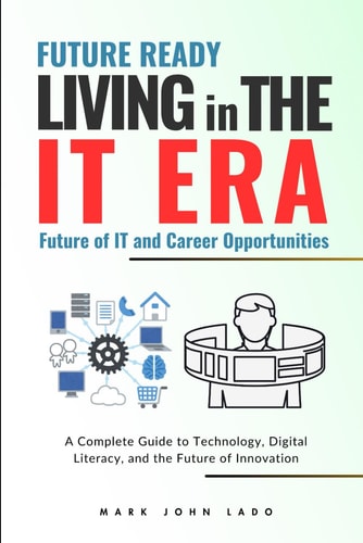 Living in the IT Era A Complete Guide to Technology, Digital Literacy, and the Future of Innovation