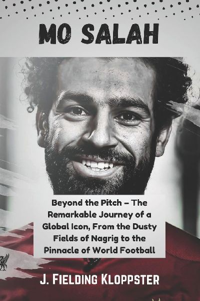 MO SALAH: Beyond the Pitch - The Remarkable Journey of a Global Icon, From the Dusty Fields of Nagrig to the Pinnacle of World Football