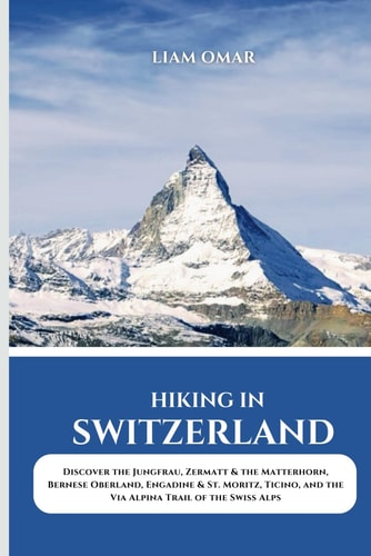 Hiking in Switzerland 2025 Discover the Jungfrau, Zermatt & the Matterhorn, Bernese Oberland, Engadine & St. Moritz, Ticino, and the Via Alpina Trail of the Swiss Alps