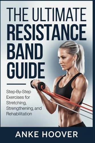 The Ultimate Resistance Band Guide Step-by-Step Exercises for Stretching, Strengthening, and Rehabilitation