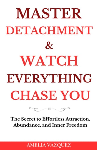 Master Detachment & Watch Everything Chase You The Secret To Effortless Attraction, Abundance, and Inner Freedom