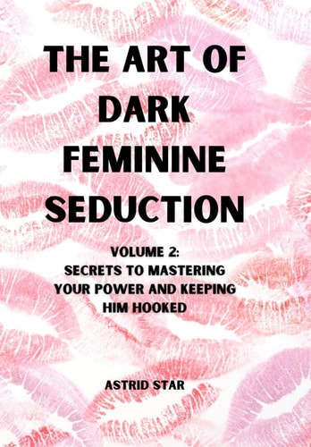 The Art of Dark Feminine Seduction Volume 2 Secrets To Mastering Your Power And Keeping Him Hooked