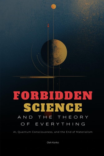 Forbidden Science and the Theory of Everything AI, Quantum Consciousness, and the End of Materialism