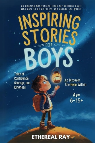Inspiring Stories for Boys Tales of Confidence, Courage, and Kindness to Discover the Hero Within: An Amazing Motivational Book for Brilliant Boys Who Dare to Be Different and Change the World