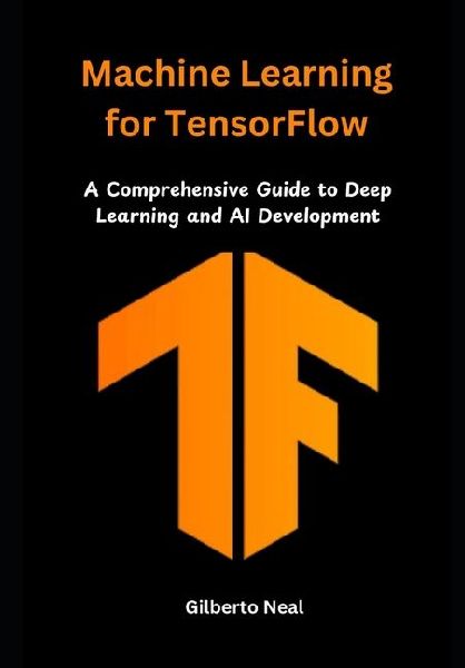 Machine Learning for TensorFlow: A Comprehensive Guide to Deep Learning and AI Development