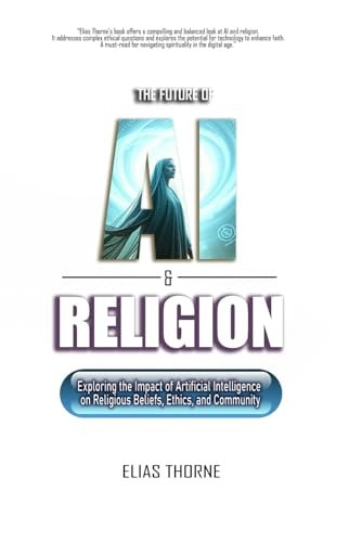 The Future of A.I. and Religion Exploring the Impact of Artificial Intelligence on Religious Beliefs, Ethics, and Community: AI, Religion, Artificial Intelligence, Transforming, Faith, Beliefs