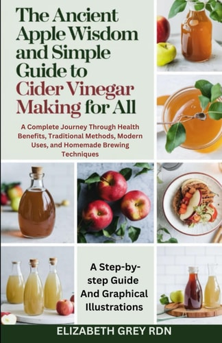 The Ancient Apple Wisdom and Simple Guide to Cider Vinegar Making for All A Complete Journey Through Health Benefits, Traditional Methods, Modern Uses, and Homemade Brewing Techniques