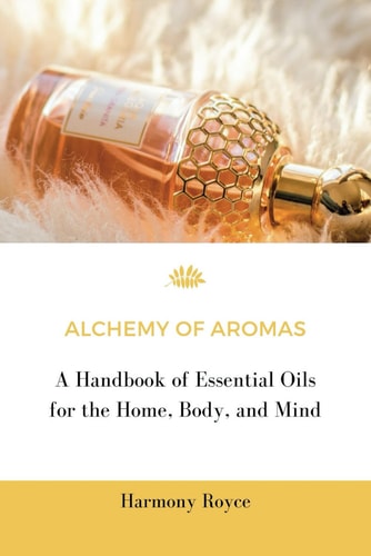 Aroma Alchemy A Guide to Essential Oils for Mind, Body, and Home