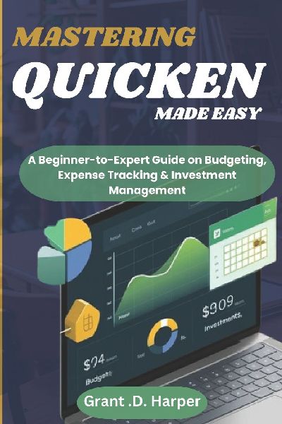 MASTERING QUICKEN MADE EASY: A Beginner-to-Expert Guide on Budgeting, Expense Tracking, Finance & Investment Management