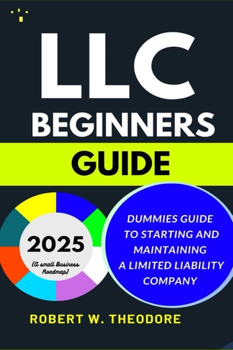 LLC Beginners Guide 2025 Dummies Guide to Starting and Maintaining a Limited Liability Company (A Small Businesses Roadmap)