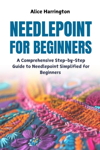 Needlepoint for Beginners A Comprehensive Step-by-Step Guide to Needlepoint Simplified for Beginners