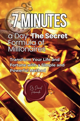 7 Minutes a Day The Secret Formula of Millionaires: Transform Your Life and Fortune with a Simple and Powerful Method