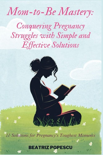 Mom-to-Be Mastery Conquering Pregnancy Struggles with Simple and Effective Solutions: 11 Solutions for Pregnancy's Toughest Moments